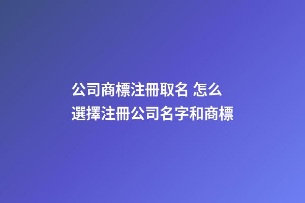 公司商標注冊取名 怎么選擇注冊公司名字和商標-第1張-公司起名-玄機派